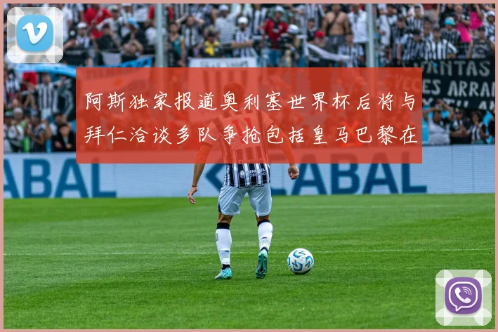 阿斯独家报道奥利塞世界杯后将与拜仁洽谈多队争抢包括皇马巴黎在内