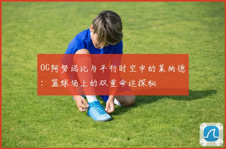 OG阿努诺比与平行时空中的莱纳德：篮球场上的双重命运探秘