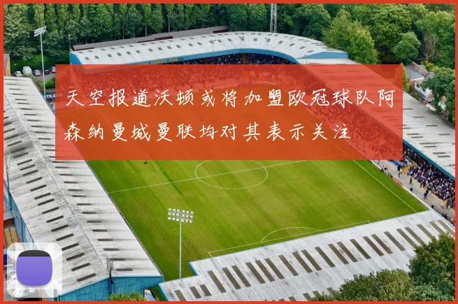 天空报道沃顿或将加盟欧冠球队阿森纳曼城曼联均对其表示关注