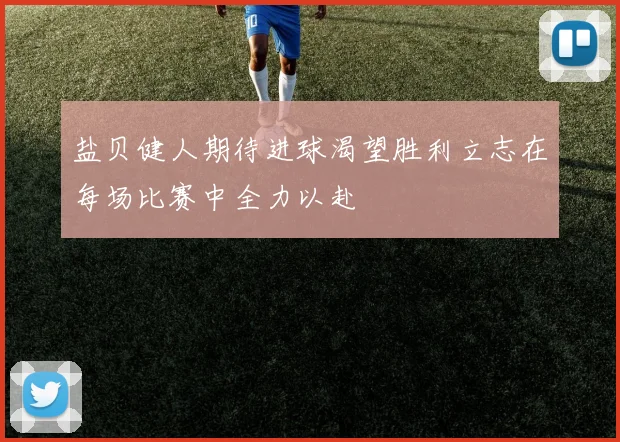 盐贝健人期待进球渴望胜利立志在每场比赛中全力以赴