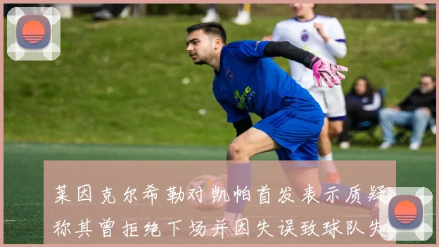 莱因克尔希勒对凯帕首发表示质疑称其曾拒绝下场并因失误致球队失球