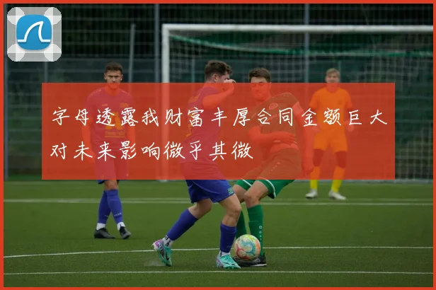 字母透露我财富丰厚合同金额巨大对未来影响微乎其微