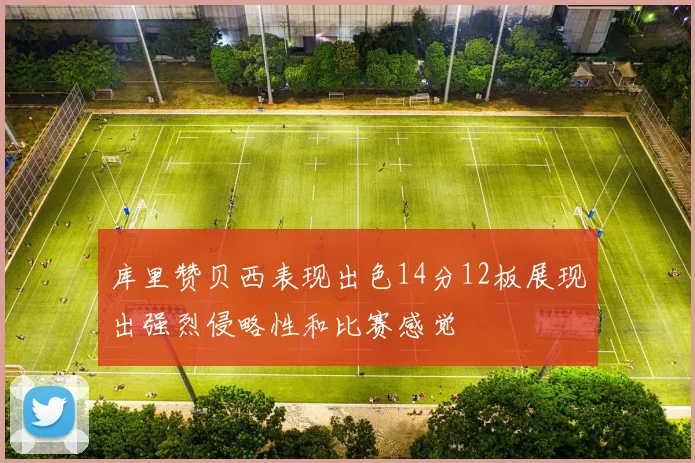 库里赞贝西表现出色14分12板展现出强烈侵略性和比赛感觉