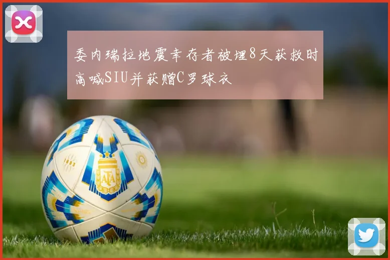 委内瑞拉地震幸存者被埋8天获救时高喊SIU并获赠C罗球衣