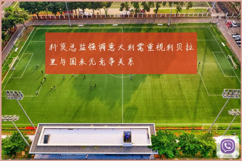 科莫总监强调意大利需重视利贝拉里与国米无竞争关系