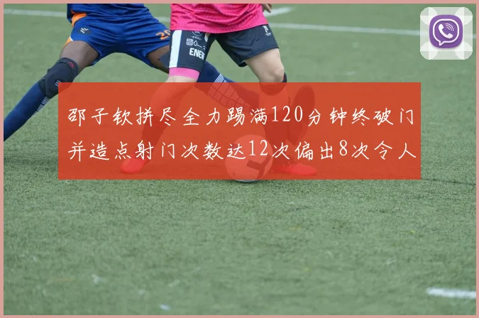 邵子钦拼尽全力踢满120分钟终破门并造点射门次数达12次偏出8次令人惋惜