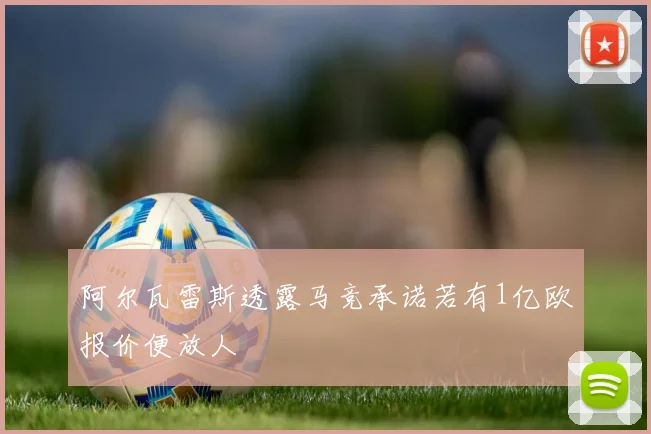 阿尔瓦雷斯透露马竞承诺若有1亿欧报价便放人