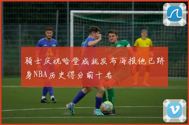 骑士庆祝哈登成就发布海报他已跻身NBA历史得分前十名