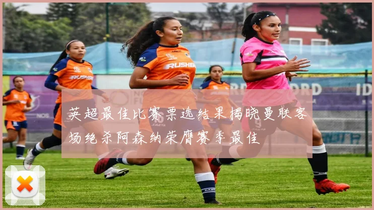 英超最佳比赛票选结果揭晓曼联客场绝杀阿森纳荣膺赛季最佳