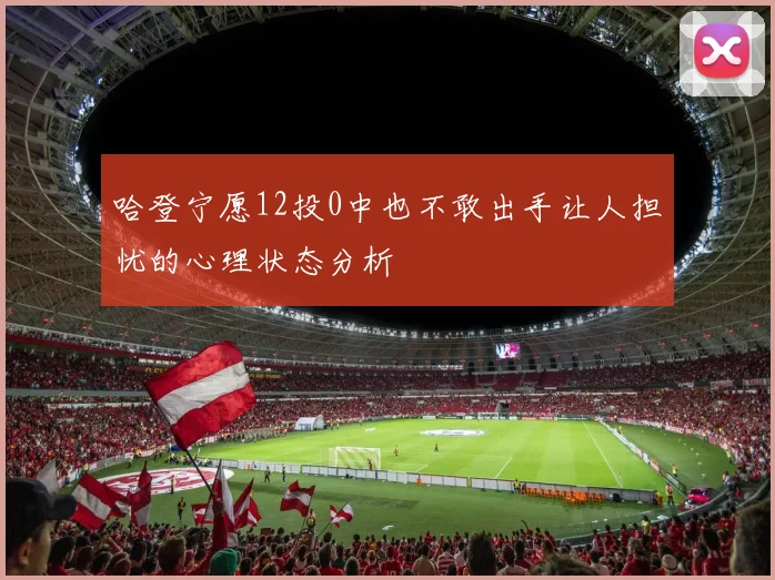哈登宁愿12投0中也不敢出手让人担忧的心理状态分析