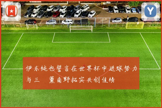 伊东纯也誓言在世界杯中进球努力与三笘薰南野拓实共创佳绩