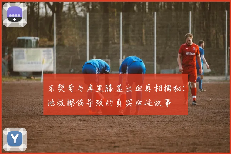 东契奇与库里膝盖出血真相揭秘：地板擦伤导致的真实血迹故事