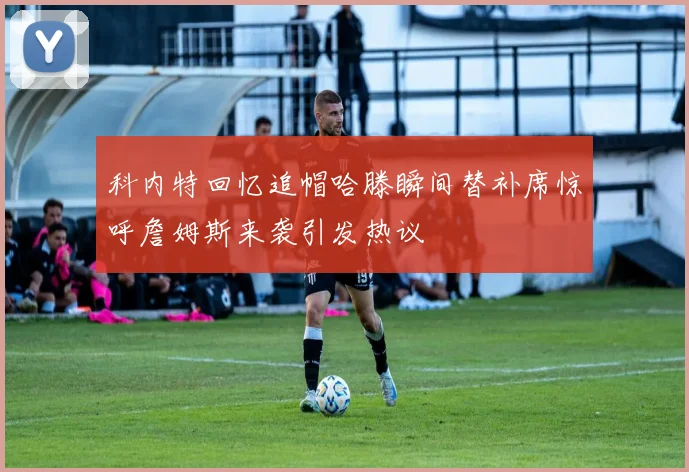 科内特回忆追帽哈滕瞬间替补席惊呼詹姆斯来袭引发热议