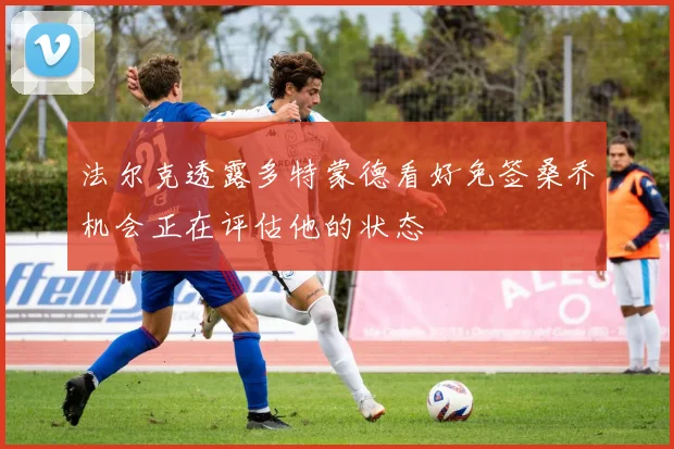 法尔克透露多特蒙德看好免签桑乔机会正在评估他的状态
