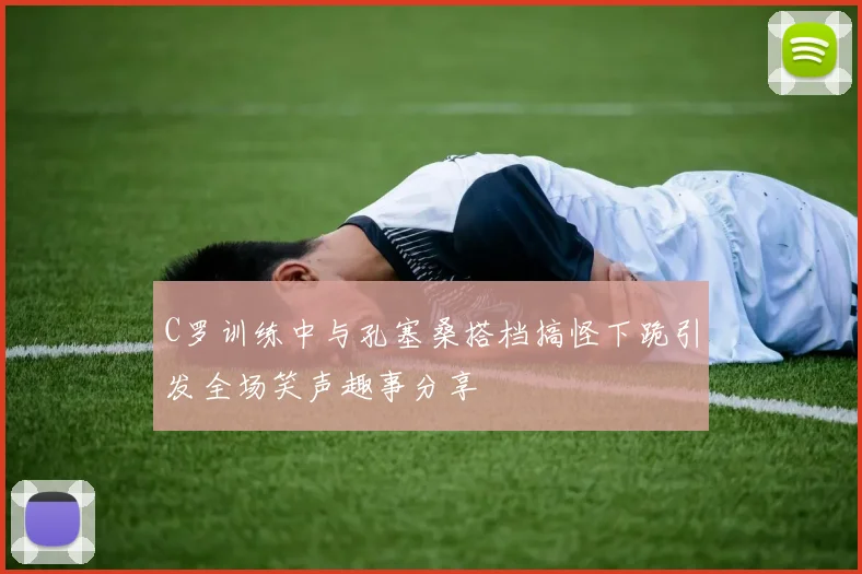 C罗训练中与孔塞桑搭档搞怪下跪引发全场笑声趣事分享