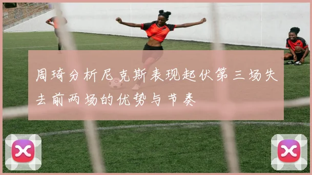 周琦分析尼克斯表现起伏第三场失去前两场的优势与节奏