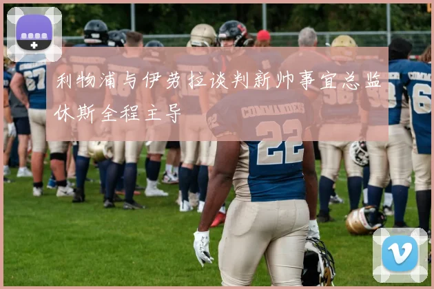 利物浦与伊劳拉谈判新帅事宜总监休斯全程主导
