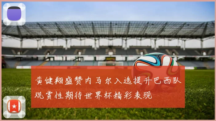 黄健翔盛赞内马尔入选提升巴西队观赏性期待世界杯精彩表现