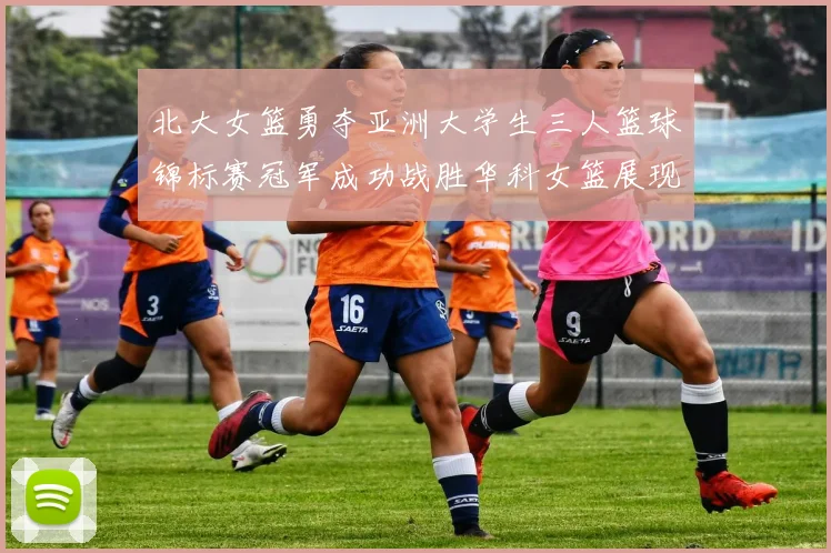 北大女篮勇夺亚洲大学生三人篮球锦标赛冠军成功战胜华科女篮展现强大实力